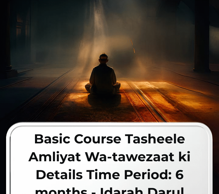 Basic Course Tasheele Amliyat Wa-tawezaat ki Details Time Period: 6 months – Idarah Darul Amiliyat